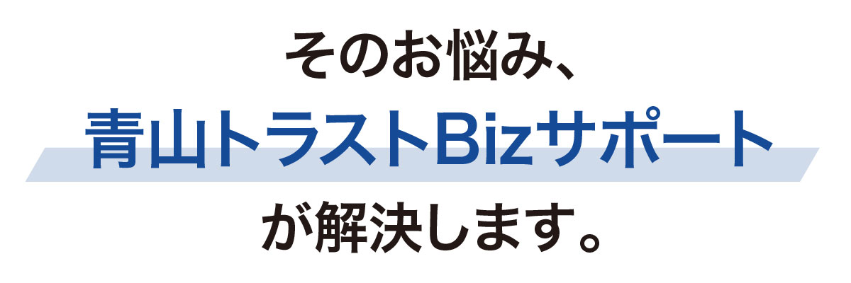 そのお悩み、青山トラストBizサポートが解決します。