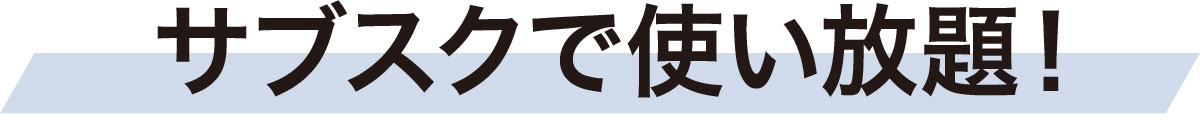 サブスクで使い放題！